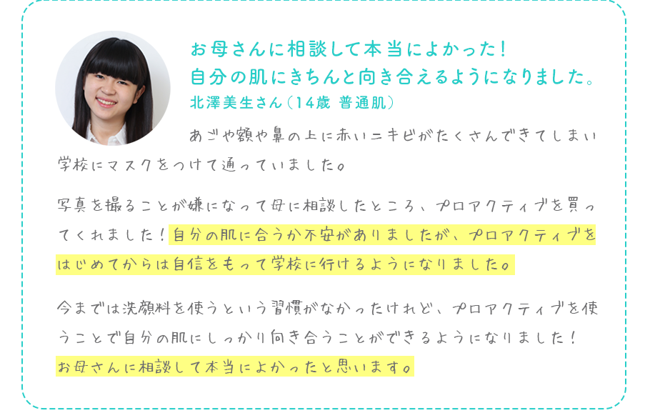 お母さんに相談して本当によかった！自分の肌にきちんと向き合えるようになりました。北澤美生さん（14歳 普通肌）