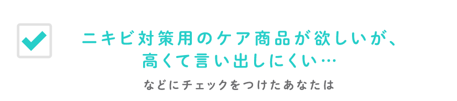 ニキビ対策用のケア商品が欲しいが、高くて言い出しにくい…