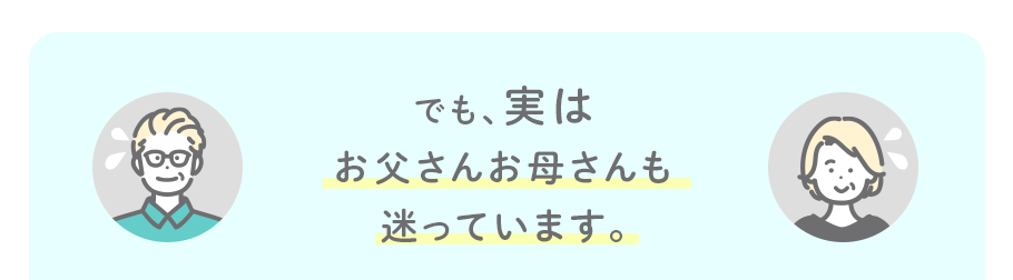 でも、実はお父さんお母さんも迷っています。